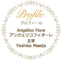 プロフィール Angelico Fioreアンジェリコフィオーレ 主宰Yoshiko Maeda